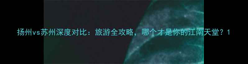 图片 扬州vs苏州深度对比：旅游全攻略，哪个才是你的江南天堂？1