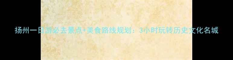 图片 扬州一日游必去景点+美食路线规划：3小时玩转历史文化名城