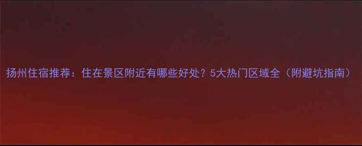 图片 扬州住宿推荐：住在景区附近有哪些好处？5大热门区域全（附避坑指南）