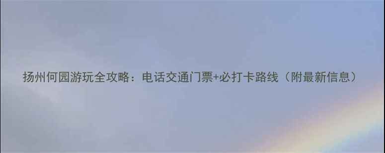 图片 扬州何园游玩全攻略：电话交通门票+必打卡路线（附最新信息）