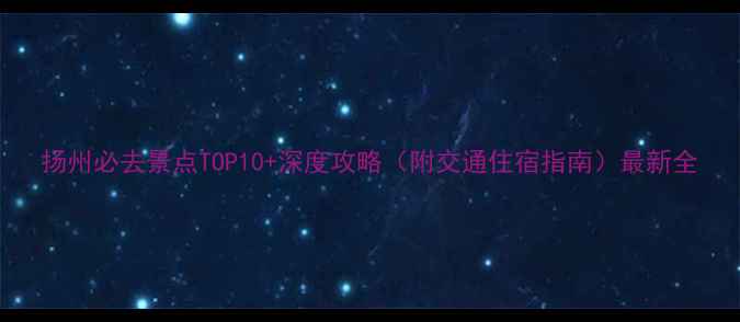 图片 扬州必去景点TOP10+深度攻略（附交通住宿指南）最新全