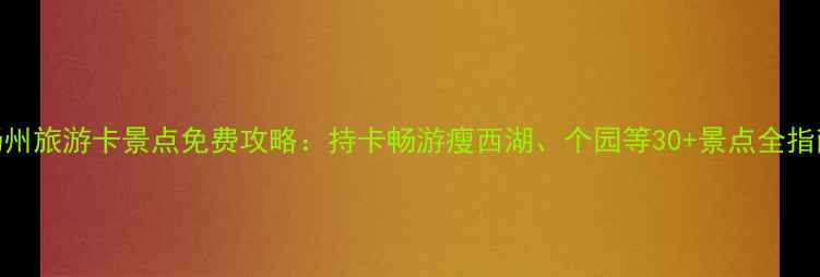 图片 扬州旅游卡景点免费攻略：持卡畅游瘦西湖、个园等30+景点全指南