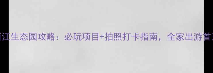 图片 扬州西江生态园攻略：必玩项目+拍照打卡指南，全家出游首选地！