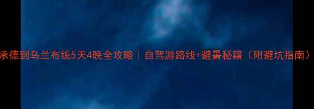图片 承德到乌兰布统5天4晚全攻略｜自驾游路线+避暑秘籍（附避坑指南）