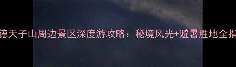 图片 承德天子山周边景区深度游攻略：秘境风光+避暑胜地全指南