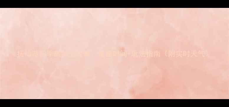 抚仙湖四季旅游全攻略最佳时间玩法指南附实时天气