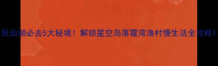 图片 抚仙湖必去5大秘境！解锁星空岛落霞湾渔村慢生活全攻略1