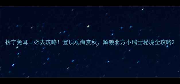 抚宁兔耳山必去攻略登顶观海赏秋解锁北方小瑞士秘境全攻略