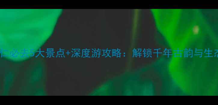 抚州崇仁必去5大景点深度游攻略解锁千年古韵与生态秘境