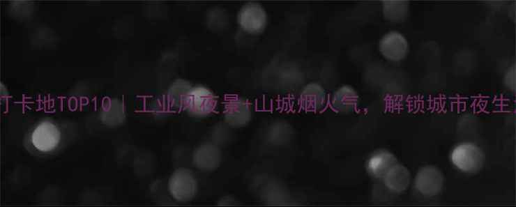 图片 抚顺小众打卡地TOP10｜工业风夜景+山城烟火气，解锁城市夜生活新玩法1