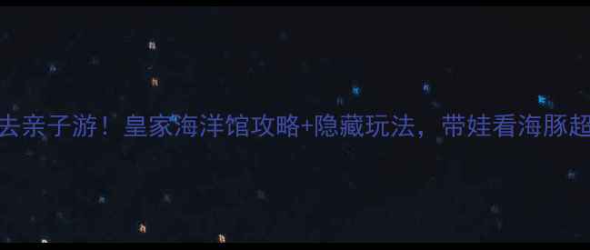 抚顺必去亲子游皇家海洋馆攻略隐藏玩法带娃看海豚超治愈