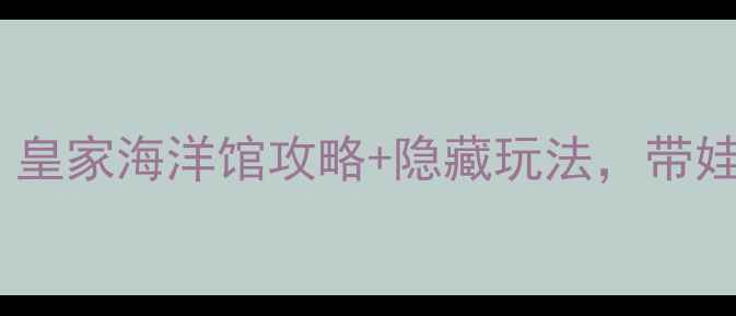 图片 抚顺必去亲子游！皇家海洋馆攻略+隐藏玩法，带娃看海豚超治愈！1