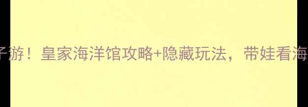 图片 抚顺必去亲子游！皇家海洋馆攻略+隐藏玩法，带娃看海豚超治愈！2