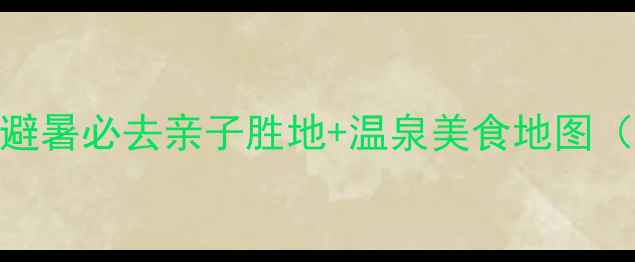图片 抚顺热高度假区全攻略：避暑必去亲子胜地+温泉美食地图（附交通住宿+避坑指南）2