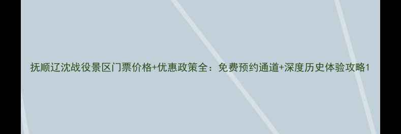 图片 抚顺辽沈战役景区门票价格+优惠政策全：免费预约通道+深度历史体验攻略1