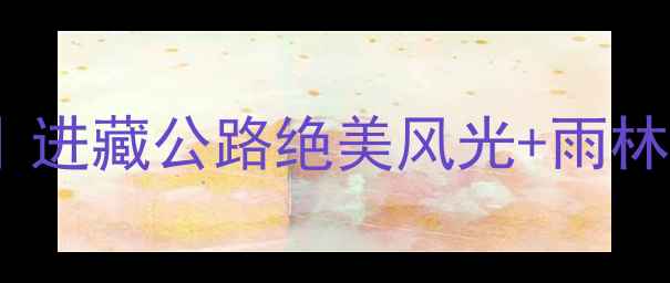 拉萨到墨脱3天2晚深度游攻略进藏公路绝美风光雨林秘境全附交通住宿避坑指南