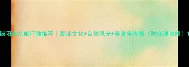 图片 揭阳小众旅行地推荐｜潮汕文化+自然风光+美食全攻略（附交通攻略）1