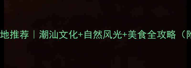 揭阳小众旅行地推荐潮汕文化自然风光美食全攻略附交通攻略