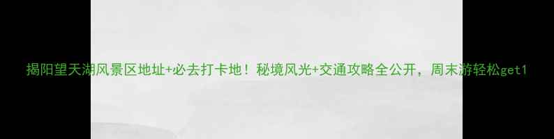 揭阳望天湖风景区地址必去打卡地秘境风光交通攻略全公开周末游轻松get