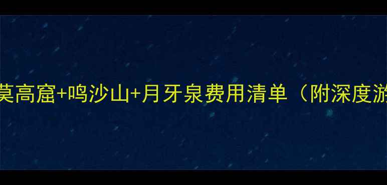 敦煌旅游全攻略莫高窟鸣沙山月牙泉费用清单附深度游路线住宿推荐