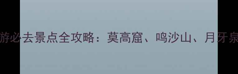 图片 敦煌西线旅游必去景点全攻略：莫高窟、鸣沙山、月牙泉深度游指南