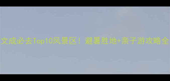 图片 文成必去Top10风景区！避暑胜地+亲子游攻略全