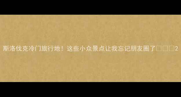 图片 斯洛伐克冷门旅行地！这些小众景点让我忘记朋友圈了🌍✈️2