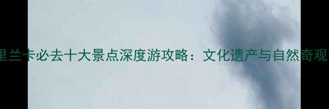 图片 斯里兰卡必去十大景点深度游攻略：文化遗产与自然奇观全1