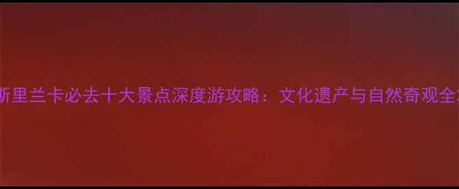 图片 斯里兰卡必去十大景点深度游攻略：文化遗产与自然奇观全2