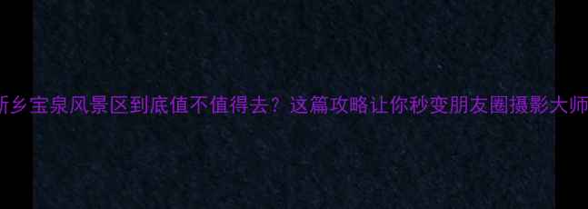 新乡宝泉风景区到底值不值得去这篇攻略让你秒变朋友圈摄影大师