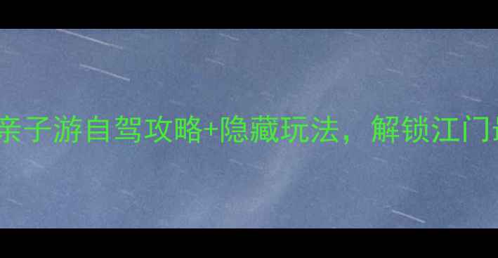 图片 新会必去！8大亲子游自驾攻略+隐藏玩法，解锁江门最全周边游地图