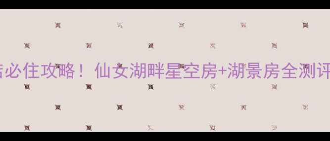 图片 新余仙女湖景区酒店必住攻略！仙女湖畔星空房+湖景房全测评，附隐藏玩法攻略1