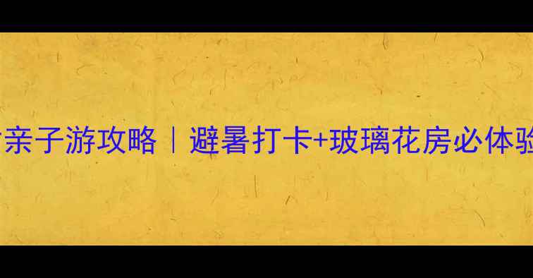 图片 新余昌坊度假村亲子游攻略｜避暑打卡+玻璃花房必体验！附全攻略！2