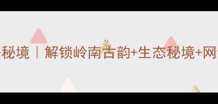 新兴县十大必去秘境解锁岭南古韵生态秘境网红打卡地全攻略