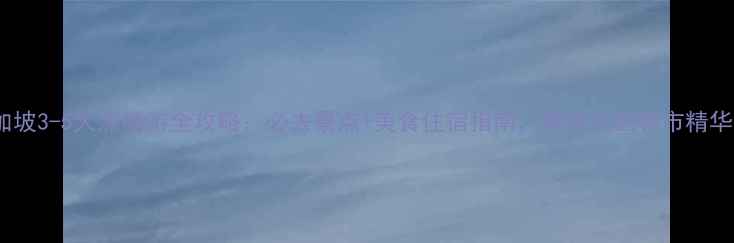 新加坡3-5天深度游全攻略必去景点美食住宿指南解锁花园城市精华