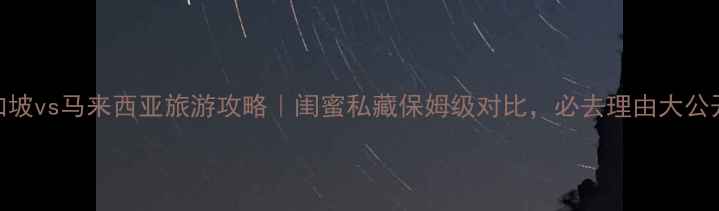 图片 新加坡vs马来西亚旅游攻略｜闺蜜私藏保姆级对比，必去理由大公开！