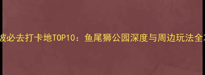 图片 新加坡必去打卡地TOP10：鱼尾狮公园深度与周边玩法全攻略2