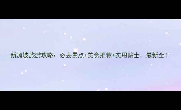 新加坡旅游攻略必去景点美食推荐实用贴士最新全