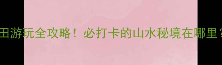 图片 新化紫鹊界梯田游玩全攻略！必打卡的山水秘境在哪里？附隐藏玩法1