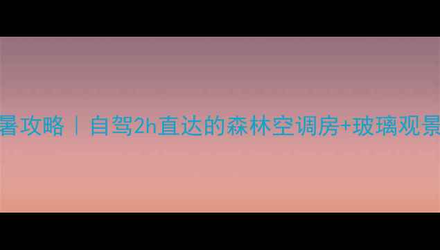 新县小众秘境避暑攻略自驾2h直达的森林空调房玻璃观景台附隐藏玩法