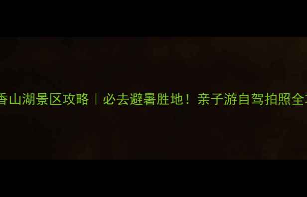 图片 新县香山湖景区攻略｜必去避暑胜地！亲子游自驾拍照全攻略2