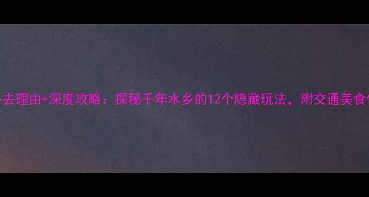 图片 新场古镇必去理由+深度攻略：探秘千年水乡的12个隐藏玩法，附交通美食住宿全指南