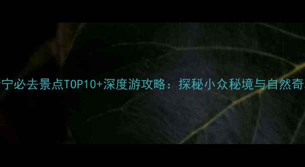 图片 新宁必去景点TOP10+深度游攻略：探秘小众秘境与自然奇观