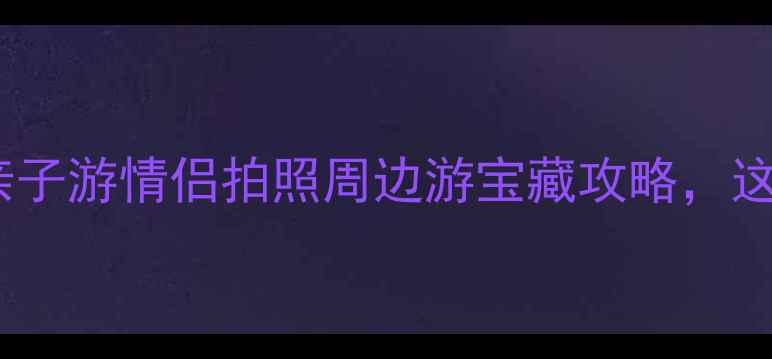 新安县免费景点大公开亲子游情侣拍照周边游宝藏攻略这些宝藏地闭眼冲就对了