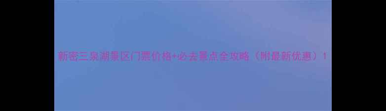 图片 新密三泉湖景区门票价格+必去景点全攻略（附最新优惠）1