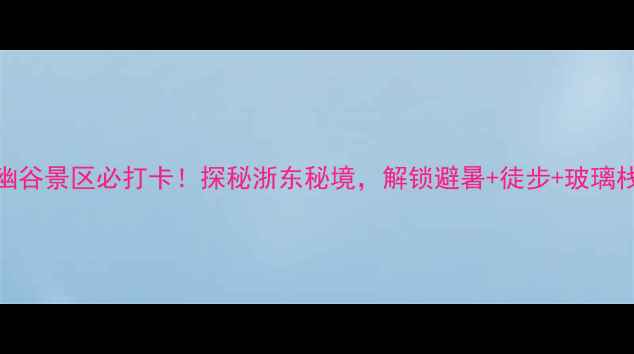 新昌千丈幽谷景区必打卡探秘浙东秘境解锁避暑徒步玻璃栈道全攻略
