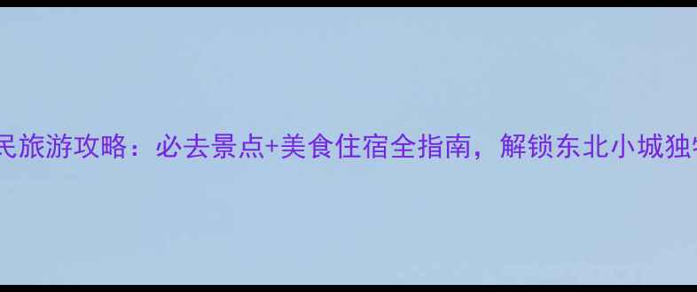 图片 新民旅游攻略：必去景点+美食住宿全指南，解锁东北小城独特2