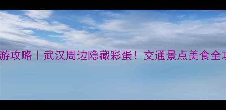 新洲一日游攻略武汉周边隐藏彩蛋交通景点美食全攻略收好