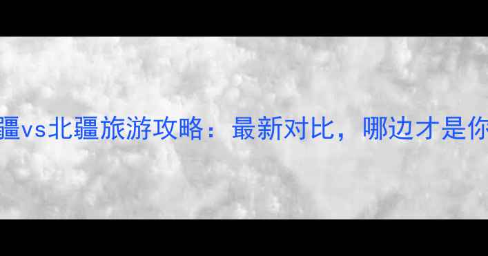 新疆南疆vs北疆旅游攻略最新对比哪边才是你的菜