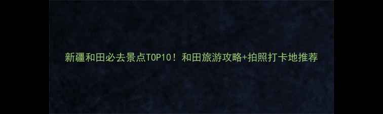 图片 新疆和田必去景点TOP10！和田旅游攻略+拍照打卡地推荐